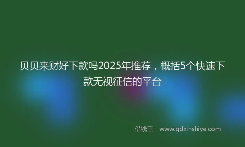 贝贝来财好下款吗2025年推荐，概括5个快速下款无视征信的平台