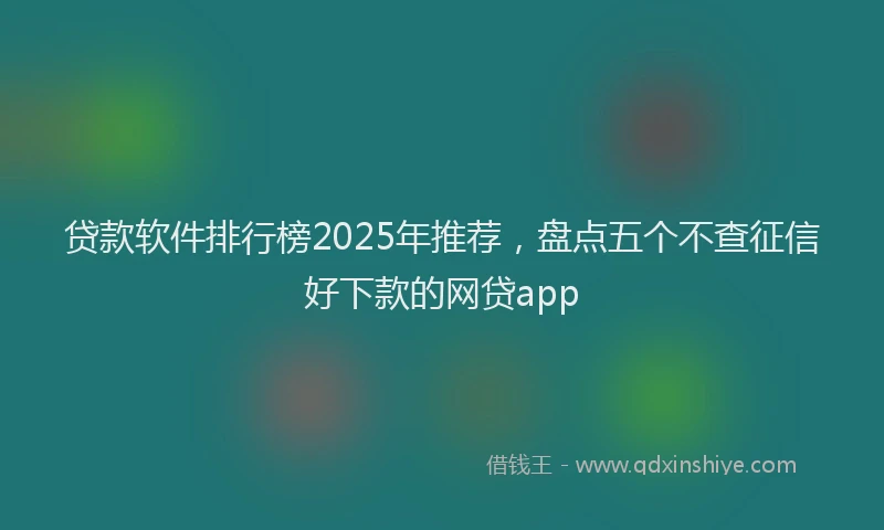 贷款软件排行榜2025年推荐，盘点五个不查征信好下款的网贷app