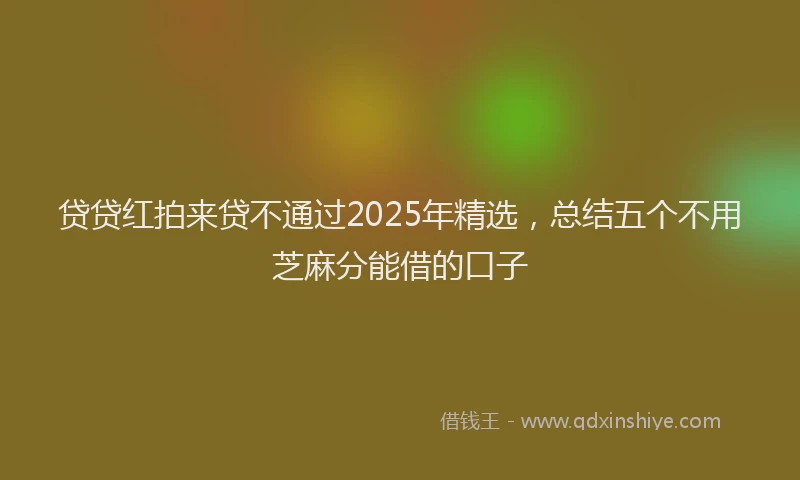 贷贷红拍来贷不通过2025年精选，总结五个不用芝麻分能借的口子