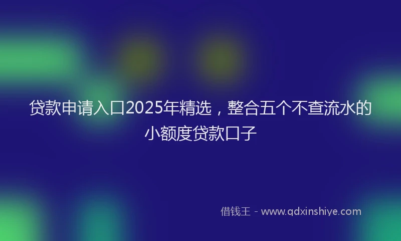 贷款申请入口2025年精选，整合五个不查流水的小额度贷款口子