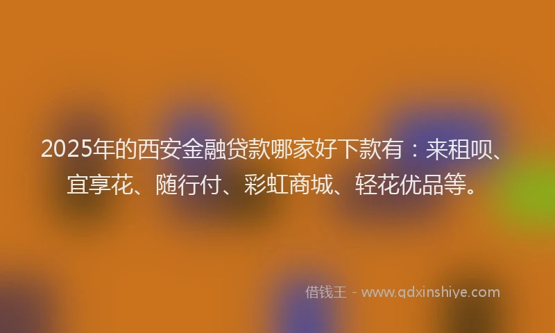 2025年的西安金融贷款哪家好下款有：来租呗、宜享花、随行付、彩虹商城、轻花优品等。