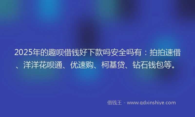 2025年的趣呗借钱好下款吗安全吗有：拍拍速借、洋洋花呗通、优速购、柯基贷、钻石钱包等。