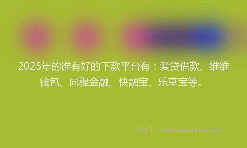 2025年的谁有好的下款平台有：爱贷借款、维维钱包、同程金融、快融宝、乐享宝等。