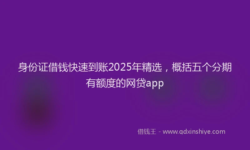 身份证借钱快速到账2025年精选，概括五个分期有额度的网贷app