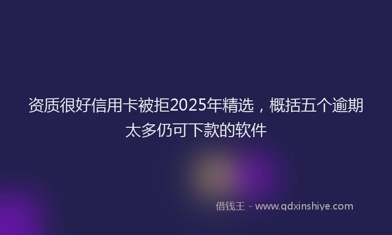 资质很好信用卡被拒2025年精选，概括五个逾期太多仍可下款的软件