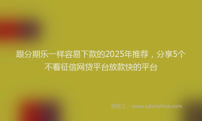 跟分期乐一样容易下款的2025年推荐，分享5个不看征信网贷平台放款快的平台