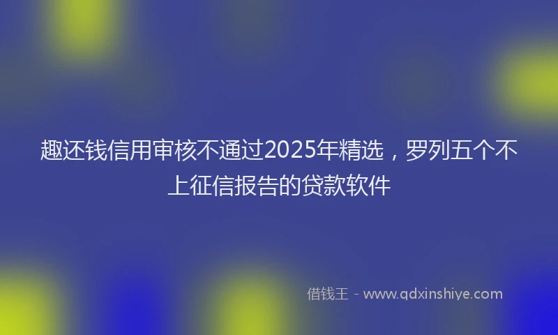 趣还钱信用审核不通过2025年精选，罗列五个不上征信报告的贷款软件