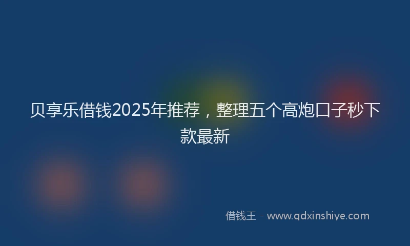 贝享乐借钱2025年推荐，整理五个高炮口子秒下款最新