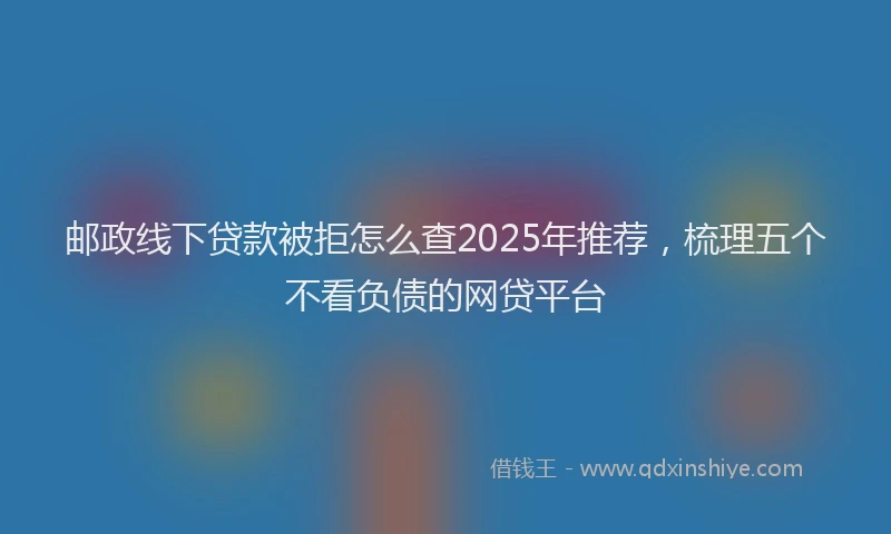 邮政线下贷款被拒怎么查2025年推荐，梳理五个不看负债的网贷平台