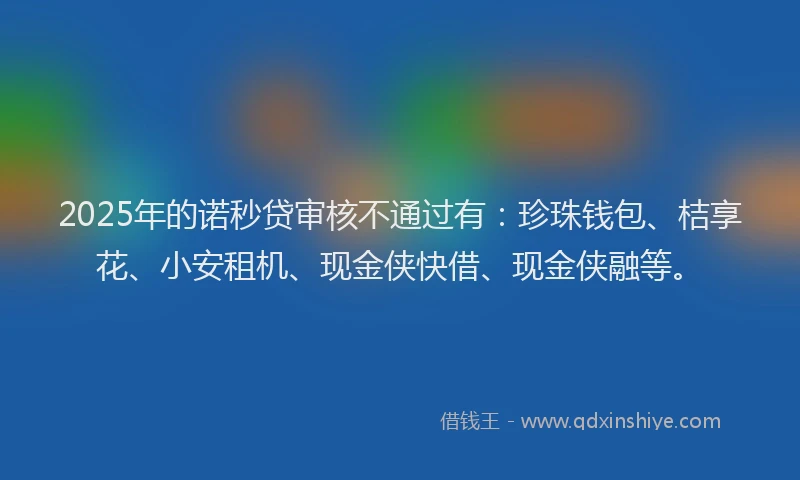 2025年的诺秒贷审核不通过有：珍珠钱包、桔享花、小安租机、现金侠快借、现金侠融等。
