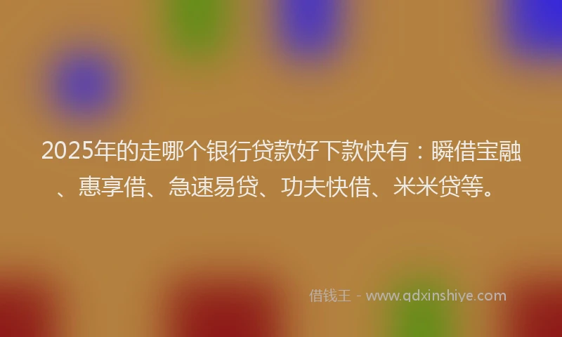 2025年的走哪个银行贷款好下款快有：瞬借宝融、惠享借、急速易贷、功夫快借、米米贷等。