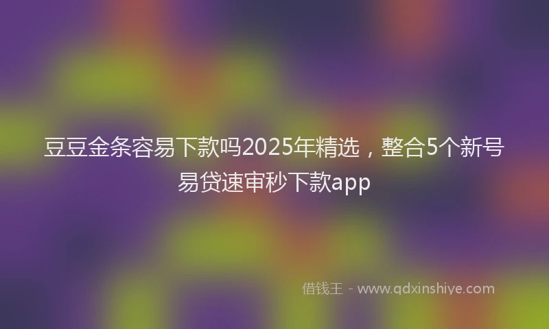 豆豆金条容易下款吗2025年精选，整合5个新号易贷速审秒下款app
