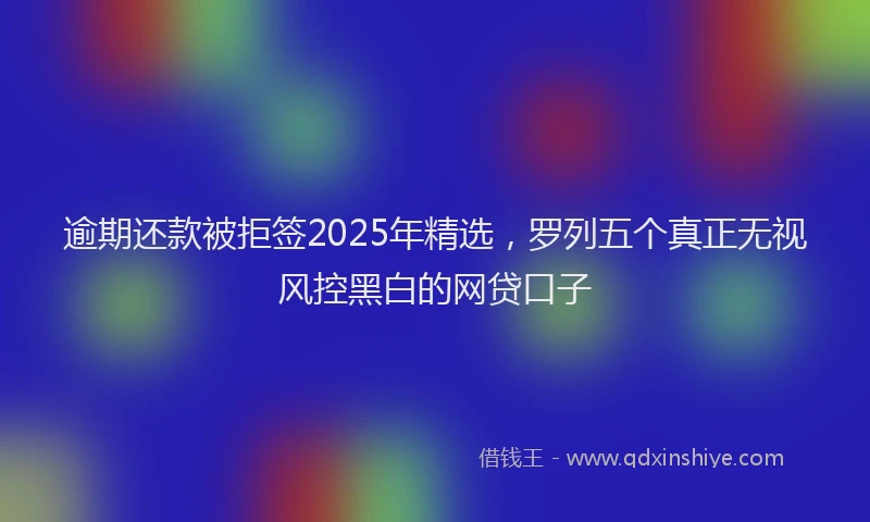 逾期还款被拒签2025年精选，罗列五个真正无视风控黑白的网贷口子