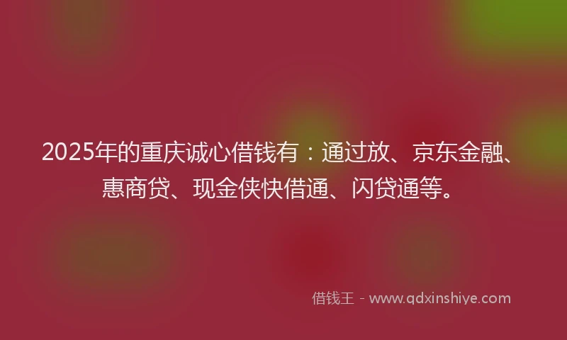 2025年的重庆诚心借钱有：通过放、京东金融、惠商贷、现金侠快借通、闪贷通等。