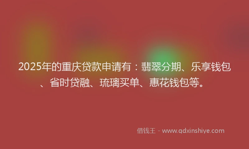 2025年的重庆贷款申请有：翡翠分期、乐享钱包、省时贷融、琉璃买单、惠花钱包等。