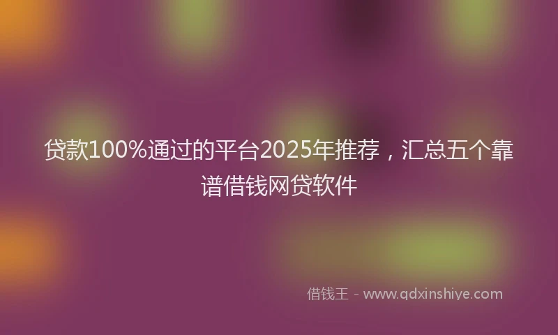 贷款100%通过的平台2025年推荐，汇总五个靠谱借钱网贷软件