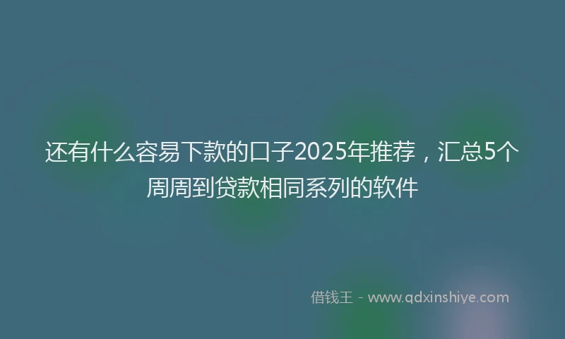 还有什么容易下款的口子2025年推荐，汇总5个周周到贷款相同系列的软件