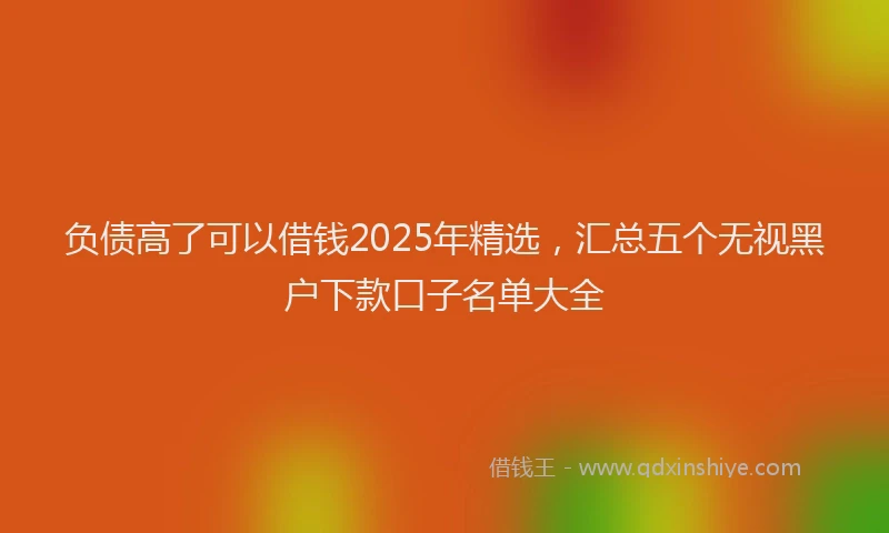 负债高了可以借钱2025年精选，汇总五个无视黑户下款口子名单大全