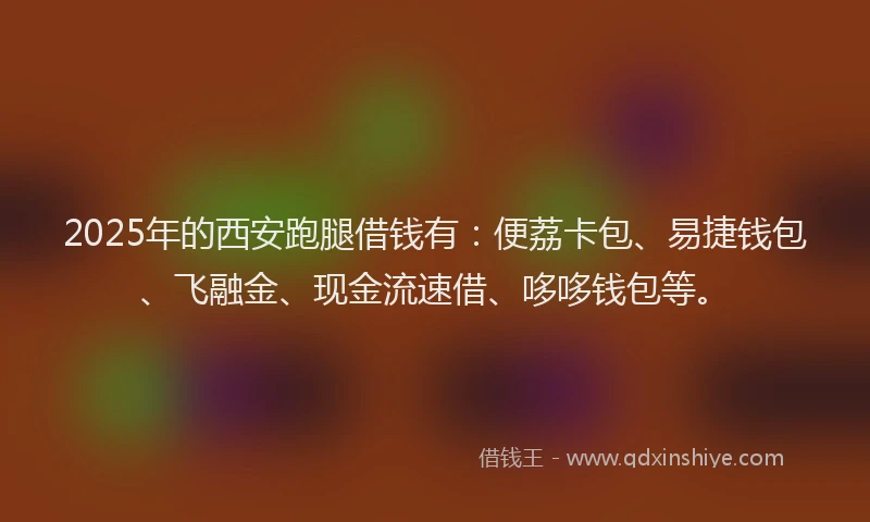 2025年的西安跑腿借钱有：便荔卡包、易捷钱包、飞融金、现金流速借、哆哆钱包等。