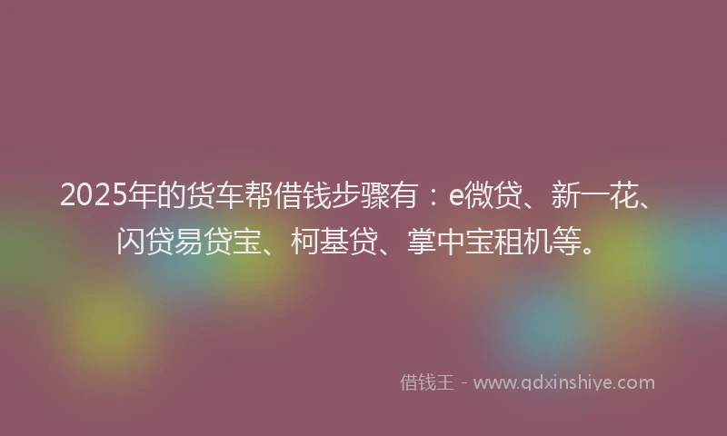 2025年的货车帮借钱步骤有：e微贷、新一花、闪贷易贷宝、柯基贷、掌中宝租机等。