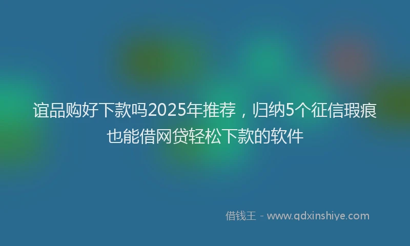 谊品购好下款吗2025年推荐，归纳5个征信瑕疵也能借网贷轻松下款的软件