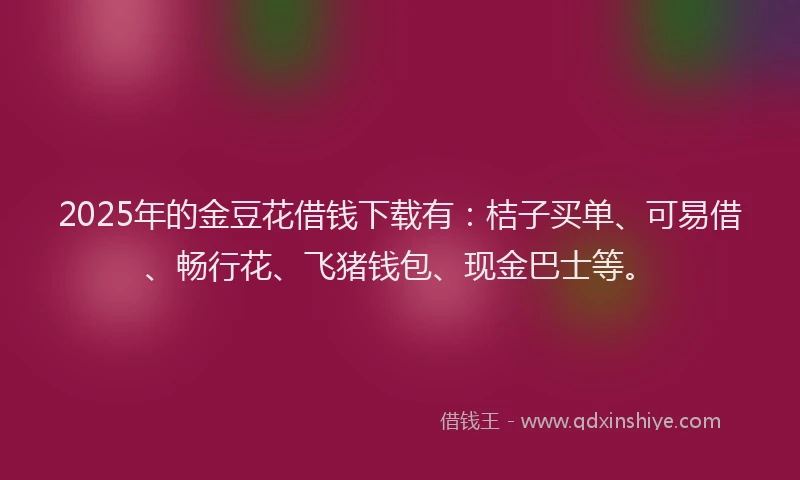 2025年的金豆花借钱下载有：桔子买单、可易借、畅行花、飞猪钱包、现金巴士等。