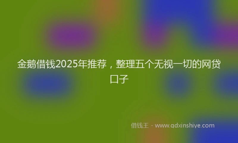 金鹅借钱2025年推荐，整理五个无视一切的网贷口子