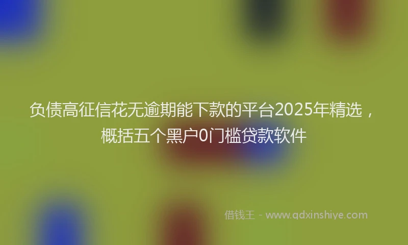 负债高征信花无逾期能下款的平台2025年精选，概括五个黑户0门槛贷款软件