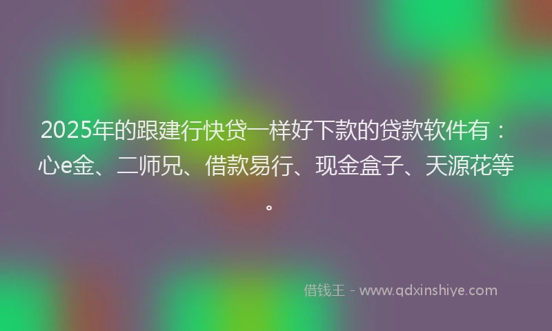 2025年的跟建行快贷一样好下款的贷款软件有：心e金、二师兄、借款易行、现金盒子、天源花等。