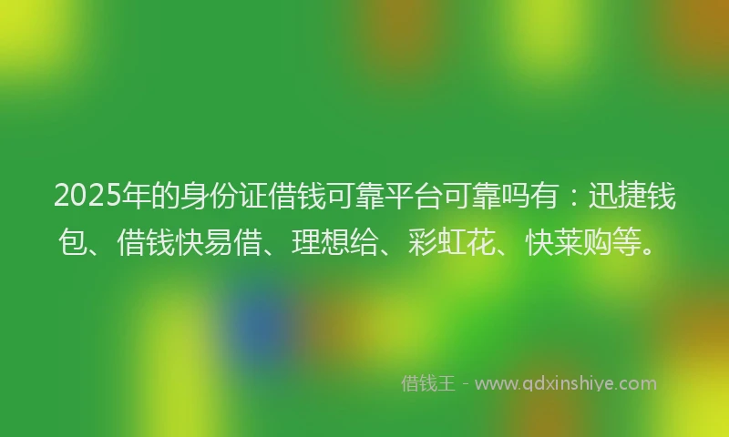 2025年的身份证借钱可靠平台可靠吗有：迅捷钱包、借钱快易借、理想给、彩虹花、快莱购等。