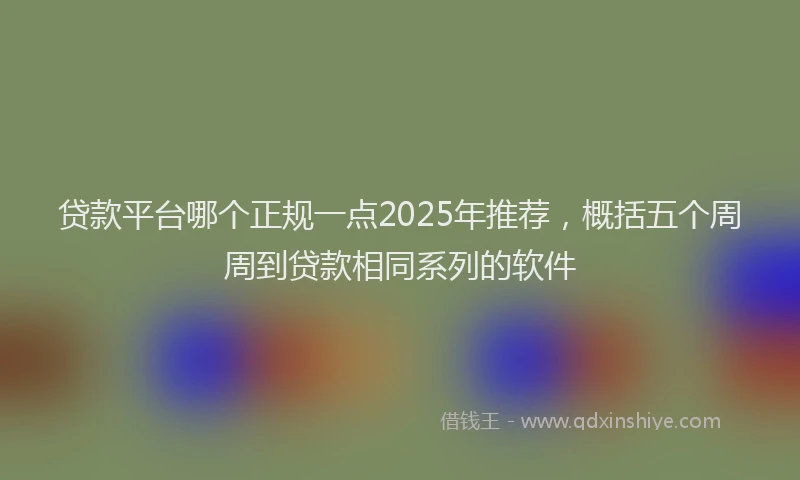贷款平台哪个正规一点2025年推荐，概括五个周周到贷款相同系列的软件