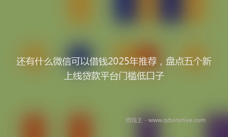 还有什么微信可以借钱2025年推荐，盘点五个新上线贷款平台门槛低口子