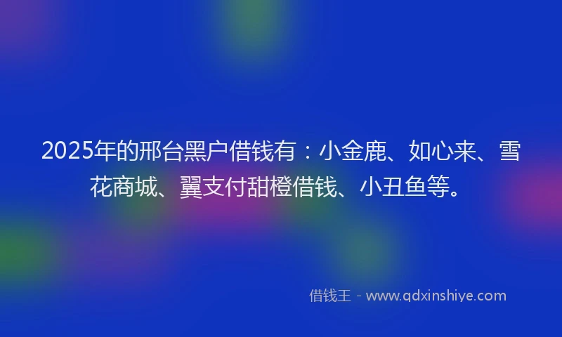 2025年的邢台黑户借钱有：小金鹿、如心来、雪花商城、翼支付甜橙借钱、小丑鱼等。