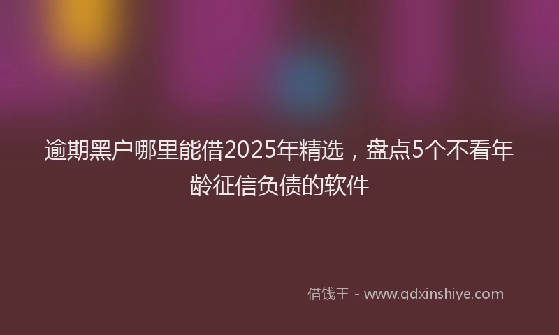 逾期黑户哪里能借2025年精选，盘点5个不看年龄征信负债的软件