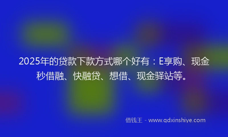 2025年的贷款下款方式哪个好有：E享购、现金秒借融、快融贷、想借、现金驿站等。