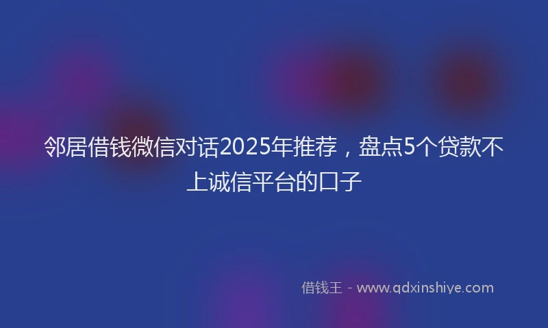 邻居借钱微信对话2025年推荐，盘点5个贷款不上诚信平台的口子