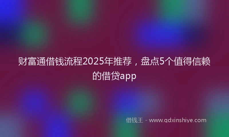 财富通借钱流程2025年推荐，盘点5个值得信赖的借贷app