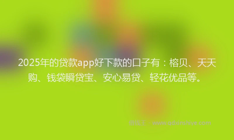 2025年的贷款app好下款的口子有：榕贝、天天购、钱袋瞬贷宝、安心易贷、轻花优品等。