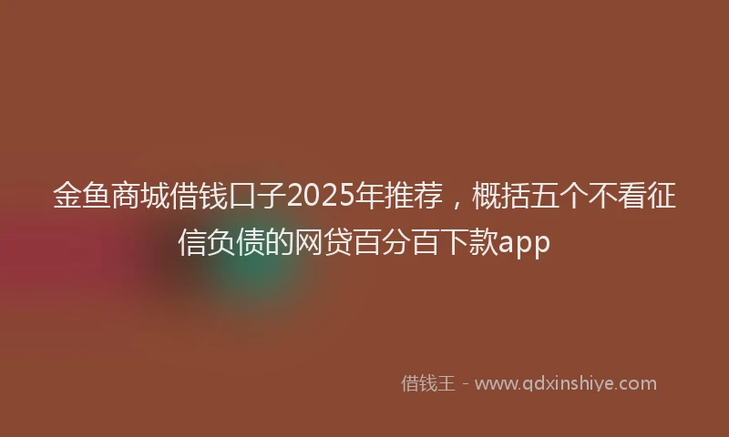 金鱼商城借钱口子2025年推荐，概括五个不看征信负债的网贷百分百下款app