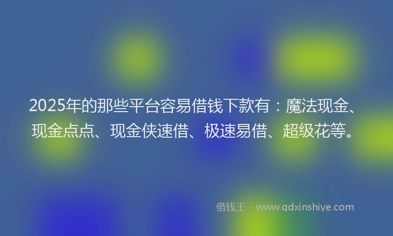 2025年的那些平台容易借钱下款有：魔法现金、现金点点、现金侠速借、极速易借、超级花等。