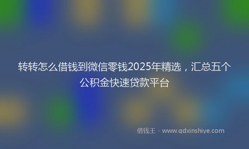 转转怎么借钱到微信零钱2025年精选，汇总五个公积金快速贷款平台