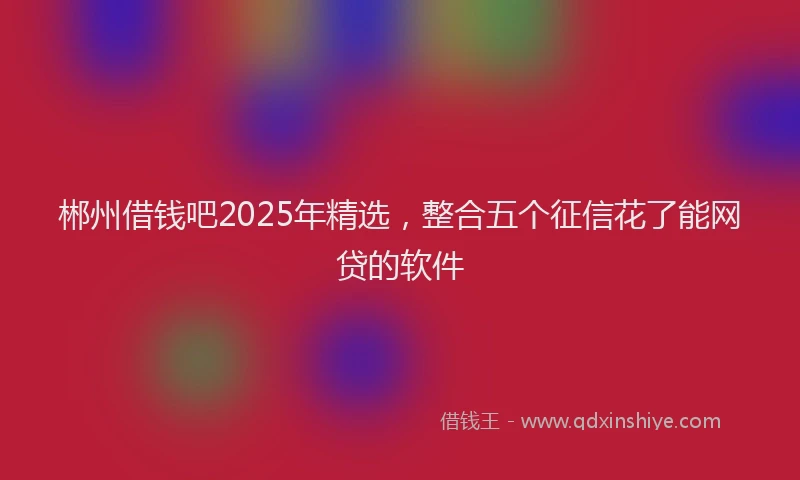 郴州借钱吧2025年精选，整合五个征信花了能网贷的软件