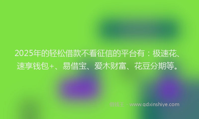 2025年的轻松借款不看征信的平台有：极速花、速享钱包+、易借宝、爱木财富、花豆分期等。