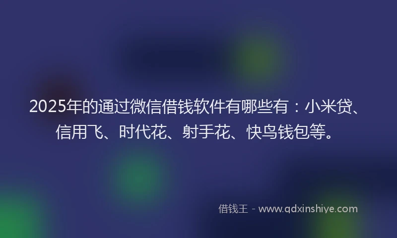 2025年的通过微信借钱软件有哪些有：小米贷、信用飞、时代花、射手花、快鸟钱包等。