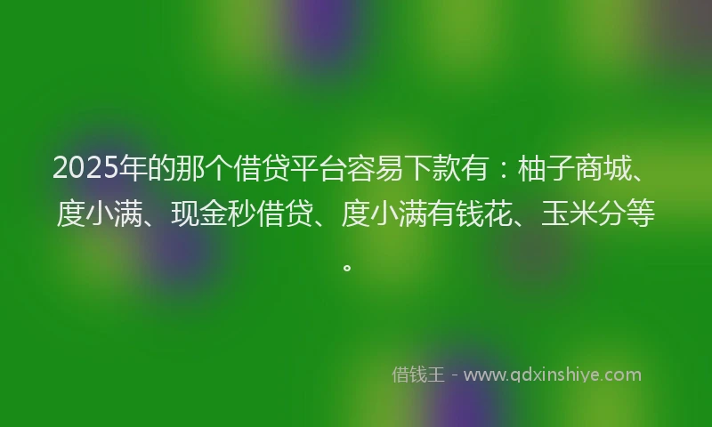 2025年的那个借贷平台容易下款有：柚子商城、度小满、现金秒借贷、度小满有钱花、玉米分等。