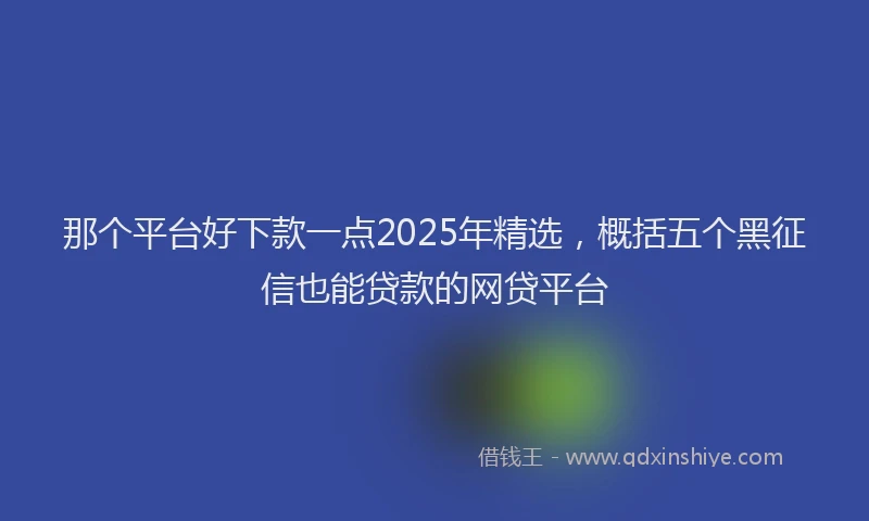 那个平台好下款一点2025年精选，概括五个黑征信也能贷款的网贷平台