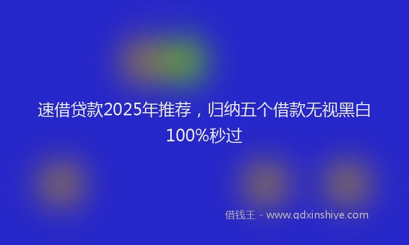速借贷款2025年推荐，归纳五个借款无视黑白100%秒过