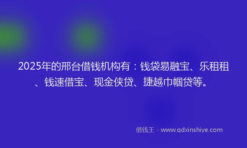2025年的邢台借钱机构有：钱袋易融宝、乐租租、钱速借宝、现金侠贷、捷越巾帼贷等。