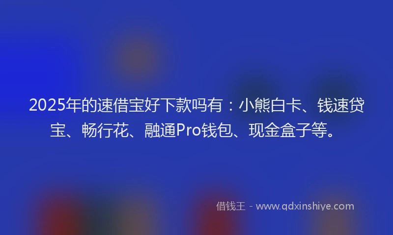 2025年的速借宝好下款吗有：小熊白卡、钱速贷宝、畅行花、融通Pro钱包、现金盒子等。