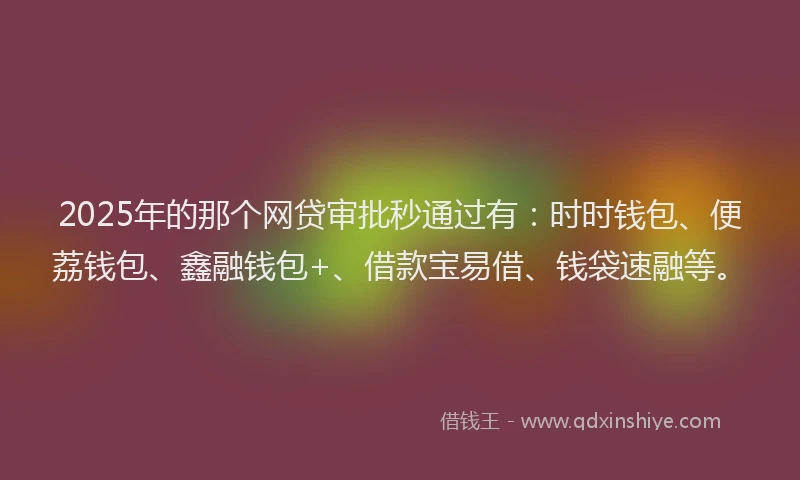 2025年的那个网贷审批秒通过有：时时钱包、便荔钱包、鑫融钱包+、借款宝易借、钱袋速融等。